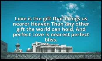 Love is the gift that brings us nearer Heaven Than any other gift the world can  — Violet Fane