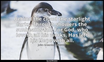 Behind the cloud the starlight lurks, Through showers the sunbeams fall; For God — John Greenleaf Whittier