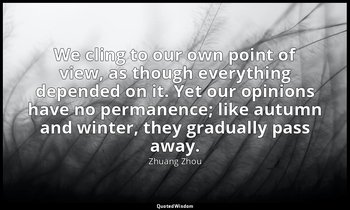 We cling to our own point of view, as though everything depended on it. Yet our  — Zhuang Zhou