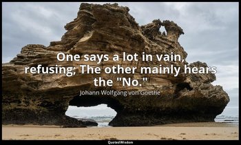 One says a lot in vain, refusing; The other mainly hears the "No." — Johann Wolfgang von Goethe