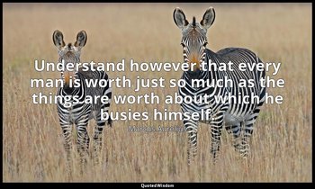 Understand however that every man is worth just so much as the things are worth  — Marcus Aurelius
