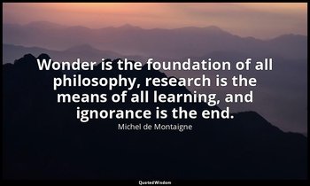 Wonder is the foundation of all philosophy, research is the means of all learnin — Michel de Montaigne