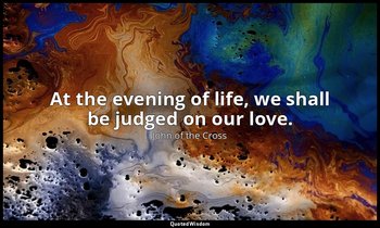 At the evening of life, we shall be judged on our love. — John of the Cross