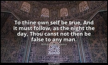 To thine own self be true, And it must follow, as the night the day, Thou canst  — William Shakespeare