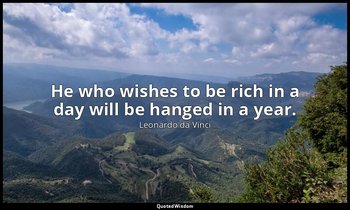 He who wishes to be rich in a day will be hanged in a year. — Leonardo da Vinci