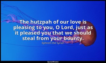 The hutzpah of our love is pleasing to you, O Lord, just as it pleased you that  — Ephrem the Syrian