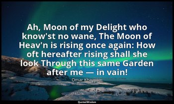 Ah, Moon of my Delight who know'st no wane, The Moon of Heav'n is rising once ag — Omar Khayyám