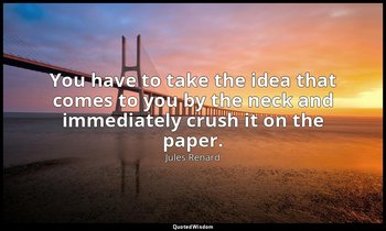 You have to take the idea that comes to you by the neck and immediately crush it — Jules Renard