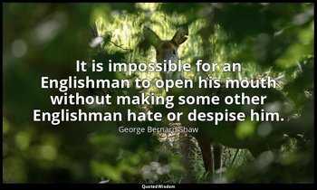 It is impossible for an Englishman to open his mouth without making some other E — George Bernard Shaw