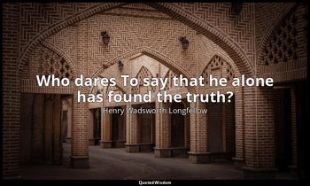 Who dares To say that he alone has found the truth? — Henry Wadsworth Longfellow