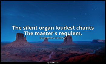 The silent organ loudest chants The master's requiem. — Ralph Waldo Emerson