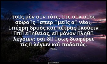 τοῖς μὲν οὖν τότε, ἅτε οὐκ οὖσι σοφοῖς ὥσπερ ὑμεῖς οἱ νέοι, ἀπέχρη δρυὸς καὶ πέτ — Plato
