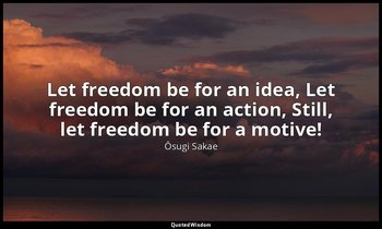 Let freedom be for an idea, Let freedom be for an action, Still, let freedom be  — Ōsugi Sakae