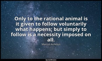 Only to the rational animal is it given to follow voluntarily what happens; but  — Marcus Aurelius