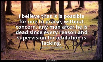 I believe that it is possible for one to praise, without concern, any man after  — Niccolò Machiavelli