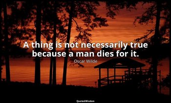 A thing is not necessarily true because a man dies for it. — Oscar Wilde