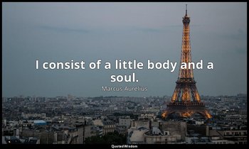 I consist of a little body and a soul. — Marcus Aurelius