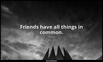 Friends have all things in common. — Plato