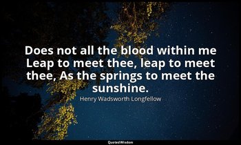 Does not all the blood within me Leap to meet thee, leap to meet thee, As the sp — Henry Wadsworth Longfellow