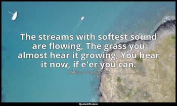 The streams with softest sound are flowing, The grass you almost hear it growing — William Wordsworth