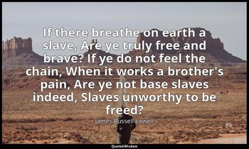 If there breathe on earth a slave, Are ye truly free and brave? If ye do not fee — James Russell Lowell
