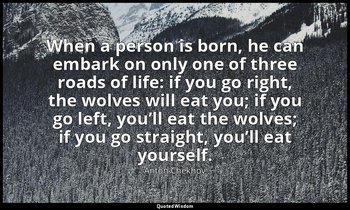 When a person is born, he can embark on only one of three roads of life: if you  — Anton Chekhov