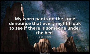 My worn pants on the knee denounce that every night I look to see if there is so — Jules Renard