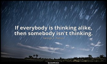 If everybody is thinking alike, then somebody isn't thinking. — George S. Patton