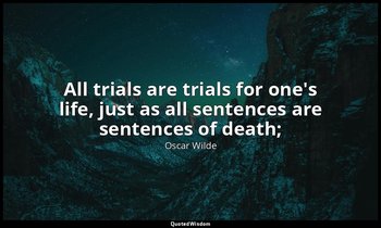 All trials are trials for one's life, just as all sentences are sentences of dea — Oscar Wilde