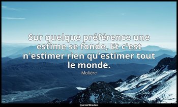 Sur quelque préférence une estime se fonde, Et c'est n'estimer rien qu'estimer t — Molière