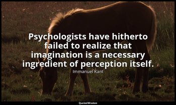 Psychologists have hitherto failed to realize that imagination is a necessary in — Immanuel Kant
