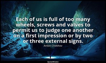 Each of us is full of too many wheels, screws and valves to permit us to judge o — Anton Chekhov