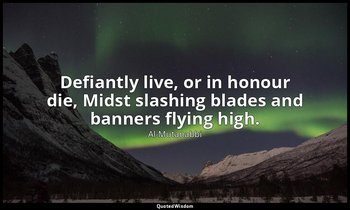 Defiantly live, or in honour die, Midst slashing blades and banners flying high. — Al-Mutanabbi