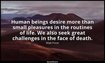 Human beings desire more than small pleasures in the routines of life. We also s — Matt Frose