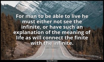 For man to be able to live he must either not see the infinite, or have such an  — Leo Tolstoy
