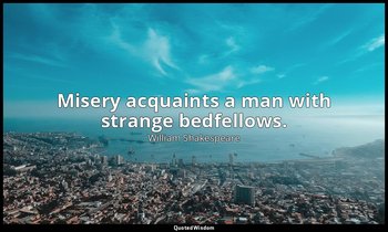 Misery acquaints a man with strange bedfellows. — William Shakespeare