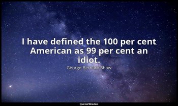 I have defined the 100 per cent American as 99 per cent an idiot. — George Bernard Shaw