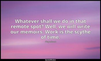Whatever shall we do in that remote spot? Well, we will write our memoirs. Work  — Napoleon