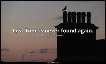 Lost Time is never found again. — Benjamin Franklin
