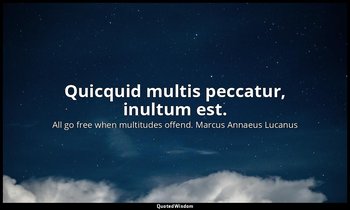 Quicquid multis peccatur, inultum est. — All go free when multitudes offend. Marcus Annaeus Lucanus