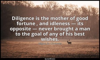 Diligence is the mother of good fortune , and idleness — its opposite — never br — Miguel de Cervantes
