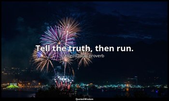 Tell the truth, then run. — Yugoslavian proverb