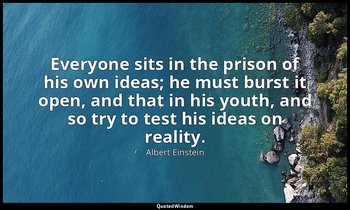 Everyone sits in the prison of his own ideas; he must burst it open, and that in — Albert Einstein