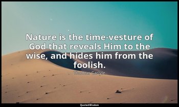Nature is the time-vesture of God that reveals Him to the wise, and hides him fr — Thomas Carlyle