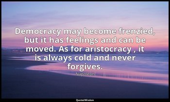 Democracy may become frenzied, but it has feelings and can be moved. As for aris — Napoleon