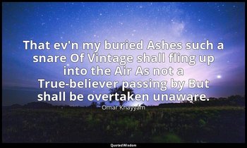 That ev'n my buried Ashes such a snare Of Vintage shall fling up into the Air As — Omar Khayyám