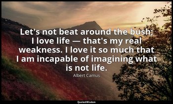 Let's not beat around the bush; I love life — that's my real weakness. I love it — Albert Camus