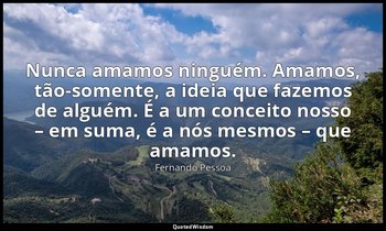 Nunca amamos ninguém. Amamos, tão-somente, a ideia que fazemos de alguém. É a um — Fernando Pessoa