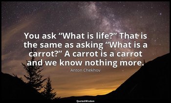 You ask “What is life?” That is the same as asking “What is a carrot?” A carrot  — Anton Chekhov