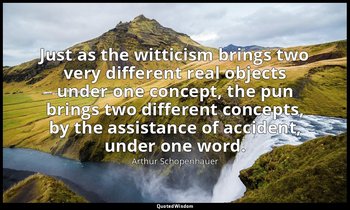 Just as the witticism brings two very different real objects under one concept,  — Arthur Schopenhauer
